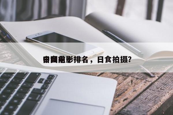 中国前十
日食电影排名，日食拍摄？-第1张图片