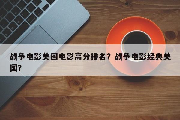 战争电影美国电影高分排名？战争电影经典美国？-第1张图片