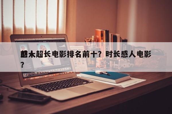 前十
感人超长电影排名前十？时长感人电影？-第1张图片