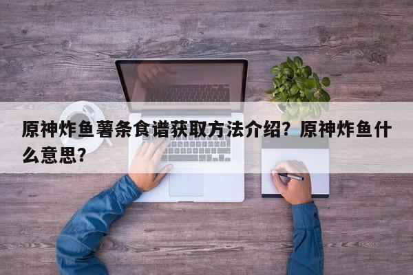原神炸鱼薯条食谱获取方法介绍？原神炸鱼什么意思？-第1张图片