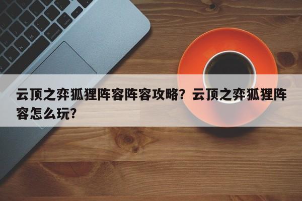 云顶之弈狐狸阵容阵容攻略？云顶之弈狐狸阵容怎么玩？-第1张图片