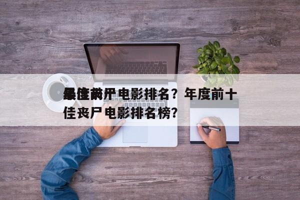 年度前十
最佳丧尸电影排名？年度前十
最佳丧尸电影排名榜？-第1张图片