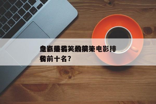 盘点最搞笑的前十
电影排名？最搞笑电影排名
榜前十名？-第1张图片