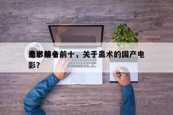 电影前十
蛊术排名前十，关于蛊术的国产电影？-第1张图片