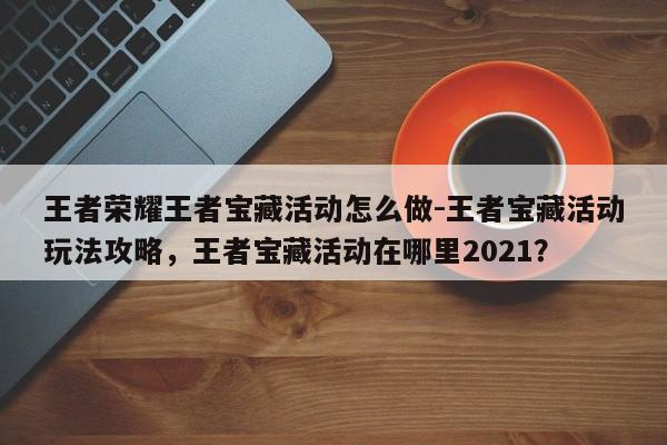 王者荣耀王者宝藏活动怎么做-王者宝藏活动玩法攻略，王者宝藏活动在哪里2021？-第1张图片