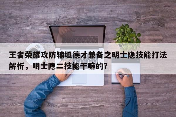 王者荣耀攻防辅坦德才兼备之明士隐技能打法解析，明士隐二技能干嘛的？-第1张图片