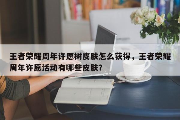 王者荣耀周年许愿树皮肤怎么获得，王者荣耀周年许愿活动有哪些皮肤？-第1张图片
