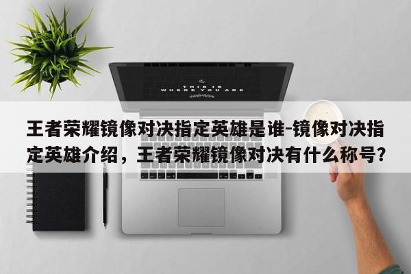 王者荣耀镜像对决指定英雄是谁-镜像对决指定英雄介绍，王者荣耀镜像对决有什么称号？-第1张图片