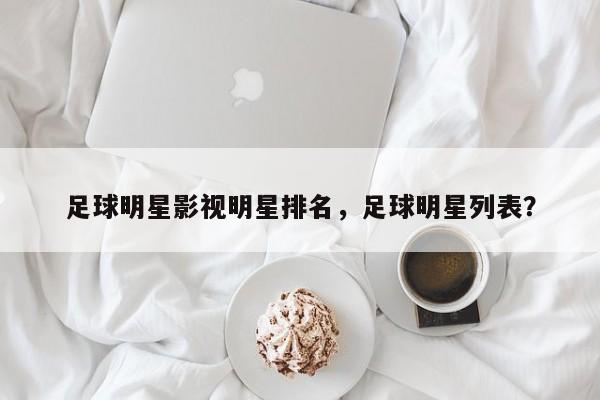 足球明星影视明星排名，足球明星列表？-第1张图片
