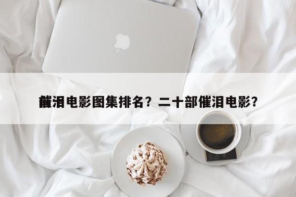 前十
催泪电影图集排名？二十部催泪电影？-第1张图片