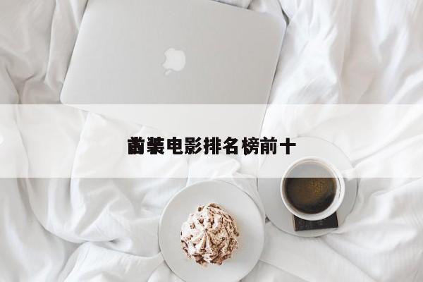 前十
古装电影排名，前十
古装电影排名榜-第1张图片