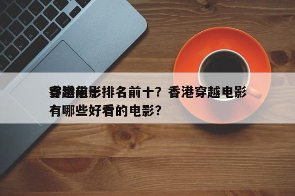 香港前十
穿越电影排名前十？香港穿越电影有哪些好看的电影？-第1张图片