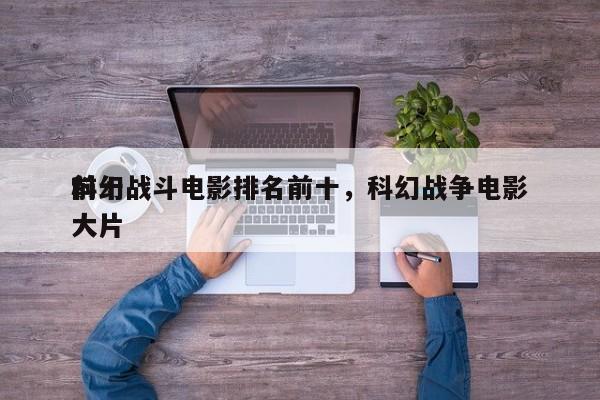 前十
科幻战斗电影排名前十，科幻战争电影大片-第1张图片