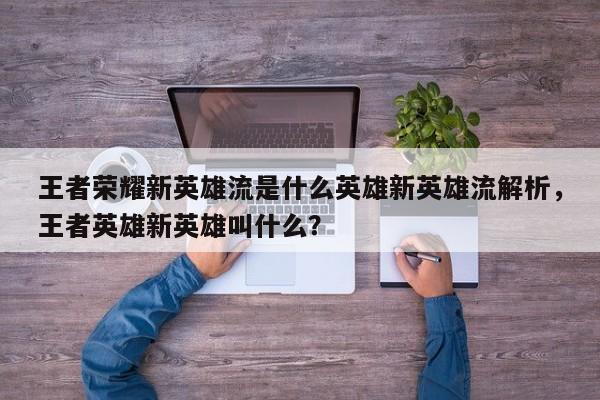 王者荣耀新英雄流是什么英雄新英雄流解析，王者英雄新英雄叫什么？-第1张图片