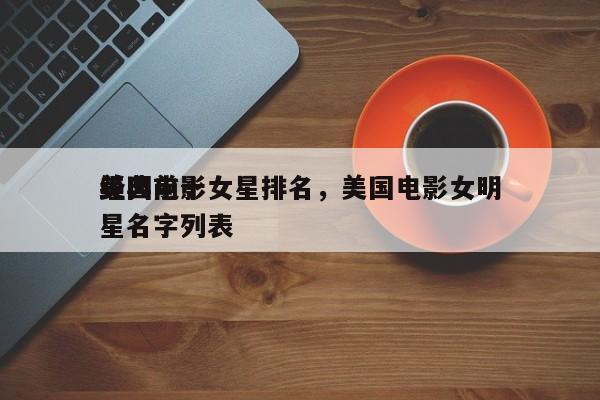 美国前十
经典电影女星排名，美国电影女明星名字列表-第1张图片