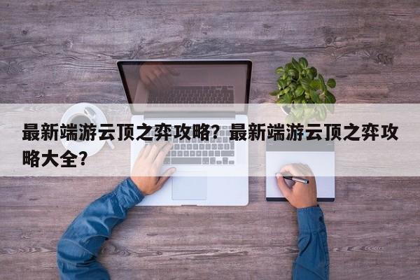 最新端游云顶之弈攻略？最新端游云顶之弈攻略大全？-第1张图片