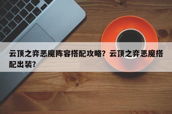 云顶之弈恶魔阵容搭配攻略？云顶之弈恶魔搭配出装？-第1张图片