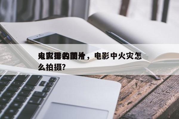 电影里的前十
火灾排名图片，电影中火灾怎么拍摄？-第1张图片