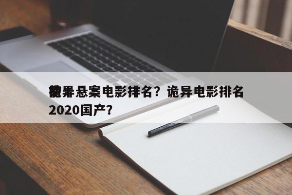 前十
诡异悬案电影排名？诡异电影排名
榜2020国产？-第1张图片