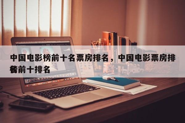 中国电影榜前十名票房排名，中国电影票房排名前十排名
榜-第1张图片
