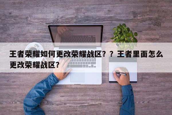 王者荣耀如何更改荣耀战区？？王者里面怎么更改荣耀战区？-第1张图片