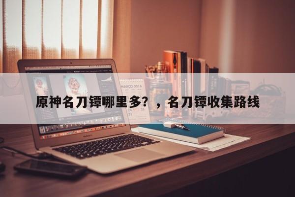 原神名刀镡哪里多？，名刀镡收集路线-第1张图片