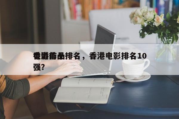 香港前十
电影作品排名，香港电影排名10强？-第1张图片