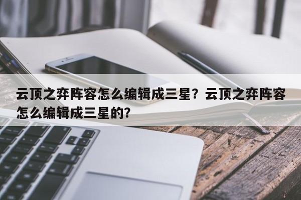 云顶之弈阵容怎么编辑成三星？云顶之弈阵容怎么编辑成三星的？-第1张图片