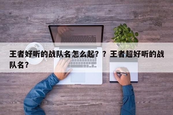 王者好听的战队名怎么起？？王者超好听的战队名？-第1张图片