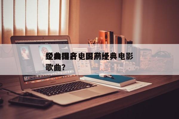 经典国产电影前十
金曲排名，国产经典电影歌曲？-第1张图片