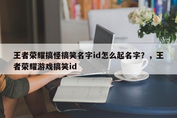 王者荣耀搞怪搞笑名字id怎么起名字？，王者荣耀游戏搞笑id-第1张图片