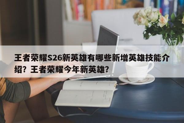 王者荣耀S26新英雄有哪些新增英雄技能介绍？王者荣耀今年新英雄？-第1张图片