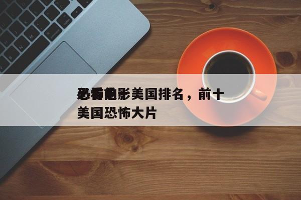 必看前十
恐怖电影美国排名，前十
必看的美国恐怖大片-第1张图片