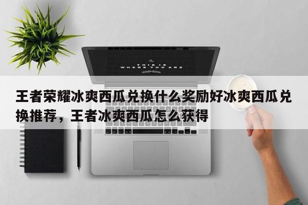 王者荣耀冰爽西瓜兑换什么奖励好冰爽西瓜兑换推荐，王者冰爽西瓜怎么获得-第1张图片