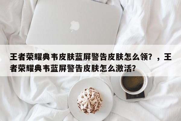王者荣耀典韦皮肤蓝屏警告皮肤怎么领？，王者荣耀典韦蓝屏警告皮肤怎么激活？-第1张图片