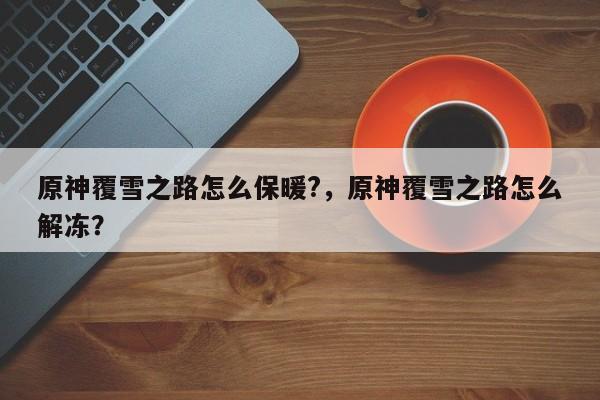 原神覆雪之路怎么保暖?，原神覆雪之路怎么解冻？-第1张图片