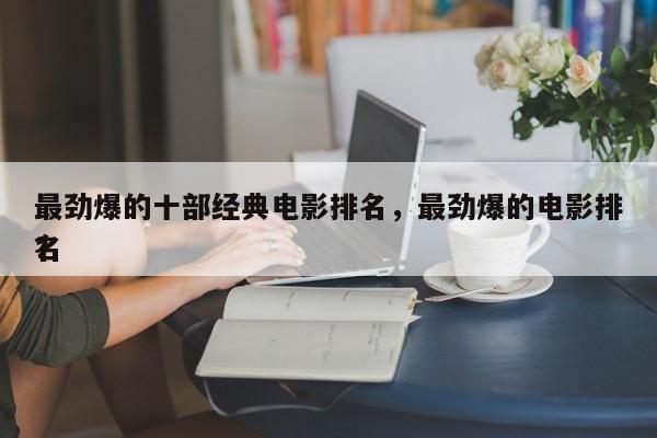 最劲爆的十部经典电影排名，最劲爆的电影排名
？-第1张图片