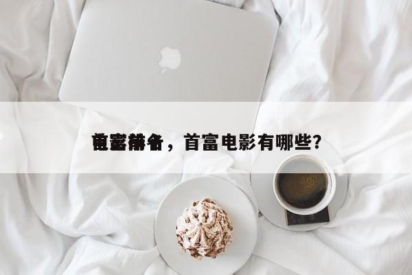电影前十
首富排名，首富电影有哪些？-第1张图片