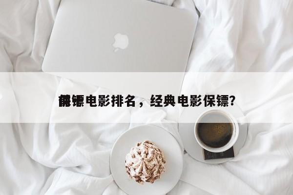 前十
保镖电影排名，经典电影保镖？-第1张图片