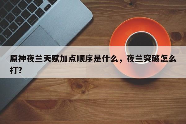原神夜兰天赋加点顺序是什么，夜兰突破怎么打？-第1张图片
