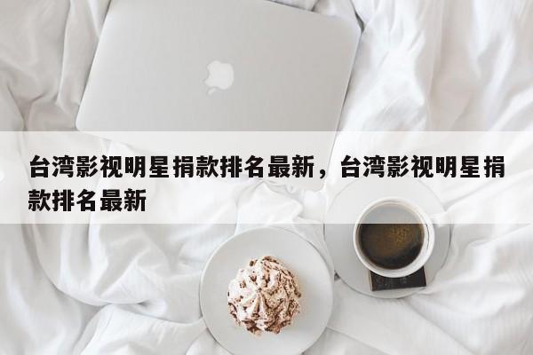 台湾影视明星捐款排名最新，台湾影视明星捐款排名最新-第1张图片