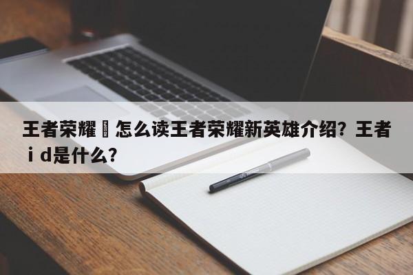 王者荣耀暃怎么读王者荣耀新英雄介绍？王者ⅰd是什么？-第1张图片
