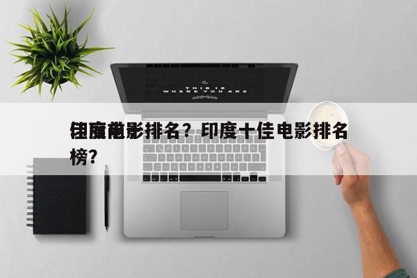 印度前十
佳丽电影排名？印度十佳电影排名
榜？-第1张图片