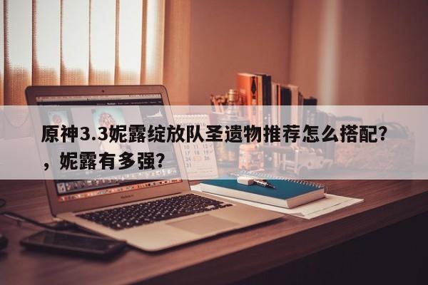 原神3.3妮露绽放队圣遗物推荐怎么搭配？，妮露有多强？-第1张图片