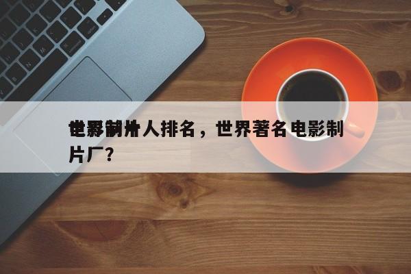 世界前十
电影制片人排名，世界著名电影制片厂？-第1张图片