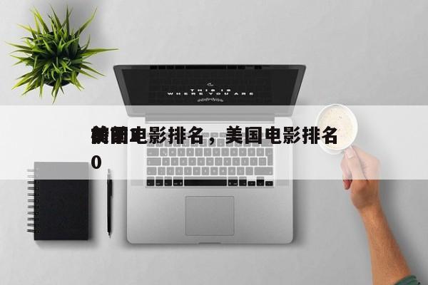 前十
美国电影排名，美国电影排名
榜前20-第1张图片