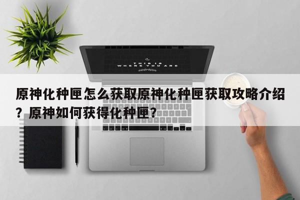 原神化种匣怎么获取原神化种匣获取攻略介绍？原神如何获得化种匣？-第1张图片