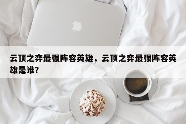 云顶之弈最强阵容英雄，云顶之弈最强阵容英雄是谁？-第1张图片
