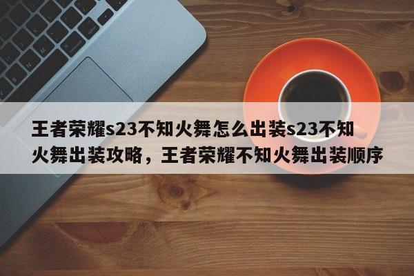 王者荣耀s23不知火舞怎么出装s23不知火舞出装攻略，王者荣耀不知火舞出装顺序-第1张图片