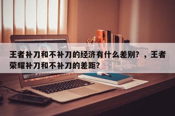 王者补刀和不补刀的经济有什么差别？，王者荣耀补刀和不补刀的差距？-第1张图片